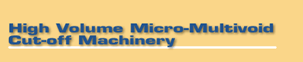 High volume Micro-Multivoid Cut-off Machinery